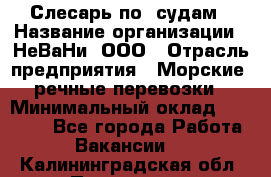 Слесарь по  судам › Название организации ­ НеВаНи, ООО › Отрасль предприятия ­ Морские, речные перевозки › Минимальный оклад ­ 90 000 - Все города Работа » Вакансии   . Калининградская обл.,Приморск г.